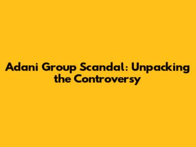 Adani Group Scandal: Unpacking the Controversy