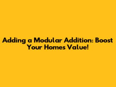 Adding a Modular Addition: Boost Your Home's Value!