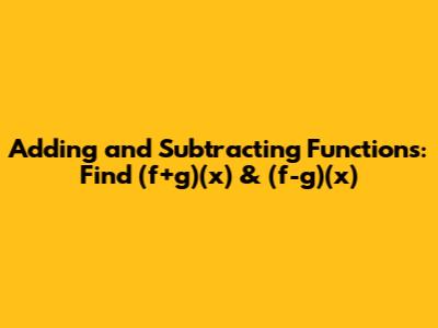 Adding and Subtracting Functions: Find (f+g)(x) & (f-g)(x)