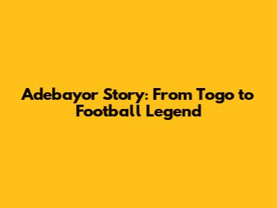 Adebayor Story: From Togo to Football Legend