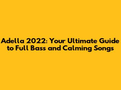 Adella 2022: Your Ultimate Guide to Full Bass and Calming Songs