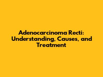 Adenocarcinoma Recti: Understanding, Causes, and Treatment