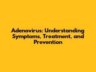 Adenovirus: Understanding Symptoms, Treatment, and Prevention