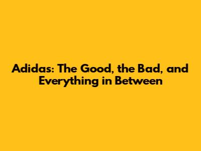Adidas: The Good, the Bad, and Everything in Between