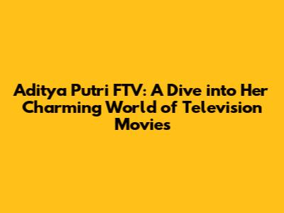 Aditya Putri FTV: A Dive into Her Charming World of Television Movies
