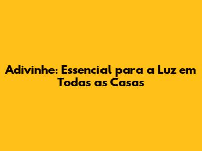 Adivinhe: Essencial para a Luz em Todas as Casas
