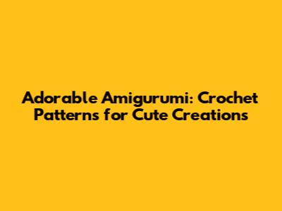 Adorable Amigurumi: Crochet Patterns for Cute Creations