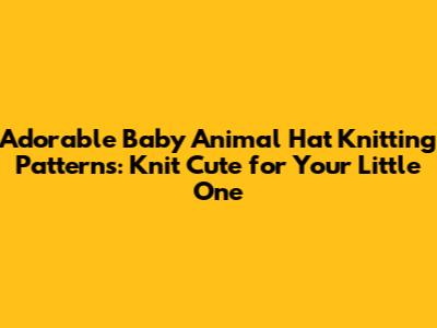Adorable Baby Animal Hat Knitting Patterns: Knit Cute for Your Little One