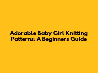 Adorable Baby Girl Knitting Patterns: A Beginner's Guide