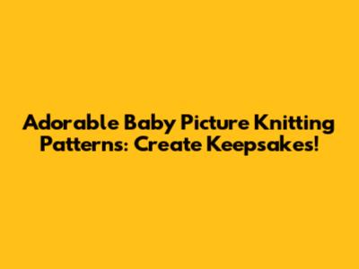 Adorable Baby Picture Knitting Patterns: Create Keepsakes!