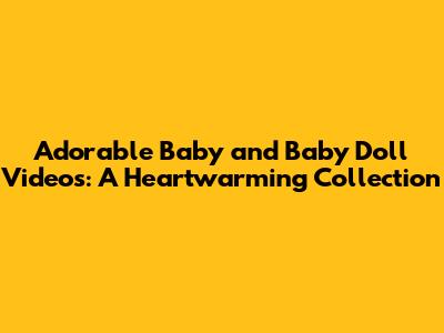 Adorable Baby and Baby Doll Videos: A Heartwarming Collection
