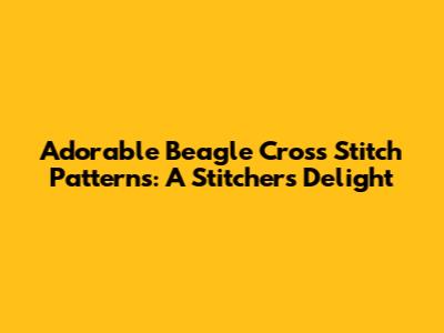 Adorable Beagle Cross Stitch Patterns: A Stitcher's Delight