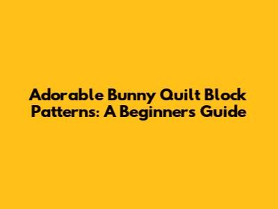 Adorable Bunny Quilt Block Patterns: A Beginner's Guide