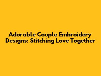 Adorable Couple Embroidery Designs: Stitching Love Together