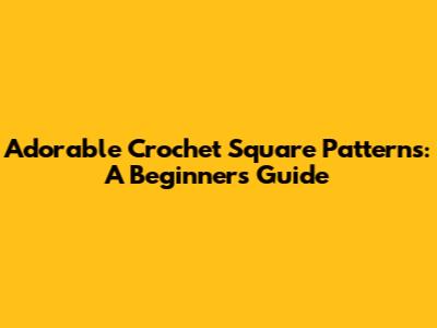 Adorable Crochet Square Patterns: A Beginner's Guide