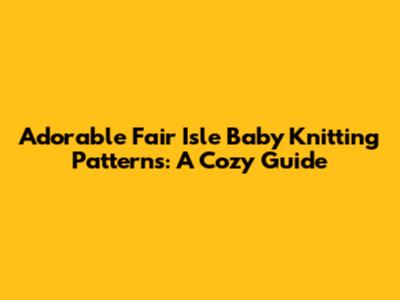 Adorable Fair Isle Baby Knitting Patterns: A Cozy Guide