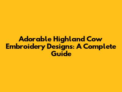 Adorable Highland Cow Embroidery Designs: A Complete Guide