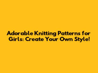 Adorable Knitting Patterns for Girls: Create Your Own Style!
