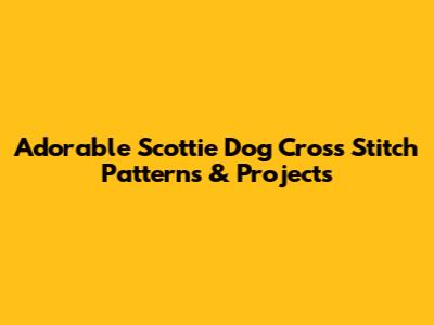 Adorable Scottie Dog Cross Stitch Patterns & Projects