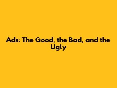 Ads: The Good, the Bad, and the Ugly