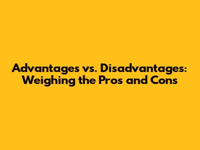 Advantages vs. Disadvantages: Weighing the Pros and Cons