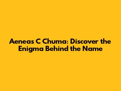 Aeneas C Chuma: Discover the Enigma Behind the Name