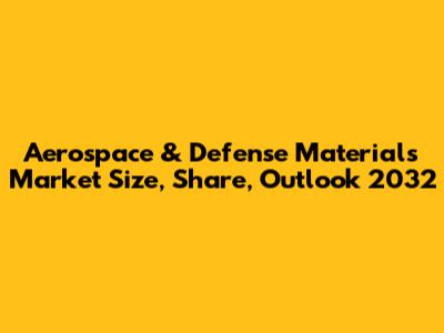 Aerospace & Defense Materials Market Size, Share, Outlook 2032