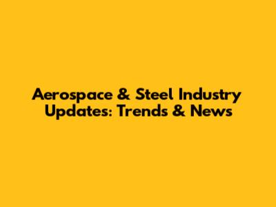 Aerospace & Steel Industry Updates: Trends & News