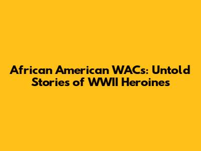 African American WACs: Untold Stories of WWII Heroines
