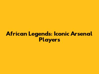 African Legends: Iconic Arsenal Players