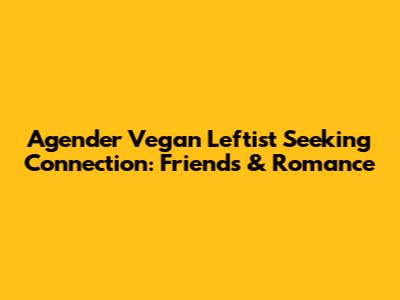 Agender Vegan Leftist Seeking Connection: Friends & Romance