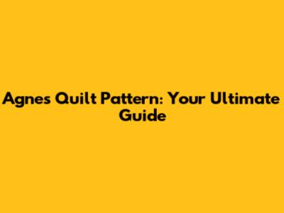 Agnes Quilt Pattern: Your Ultimate Guide