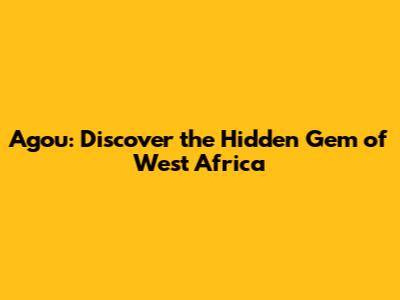 Agou: Discover the Hidden Gem of West Africa