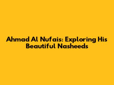 Ahmad Al Nufais: Exploring His Beautiful Nasheeds