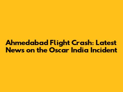 Ahmedabad Flight Crash: Latest News on the Oscar India Incident