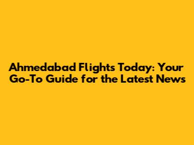 Ahmedabad Flights Today: Your Go-To Guide for the Latest News