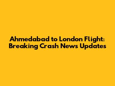 Ahmedabad to London Flight: Breaking Crash News Updates