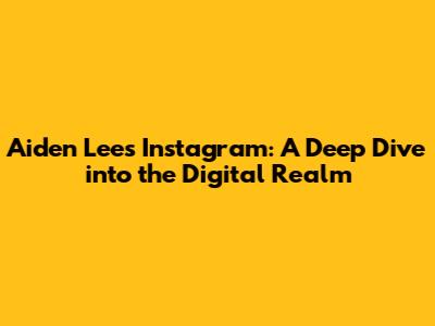 Aiden Lee's Instagram: A Deep Dive into the Digital Realm