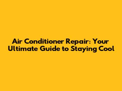 Air Conditioner Repair: Your Ultimate Guide to Staying Cool