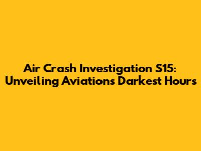 Air Crash Investigation S15: Unveiling Aviation's Darkest Hours