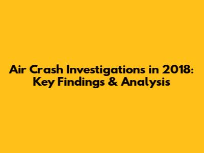 Air Crash Investigations in 2018: Key Findings & Analysis