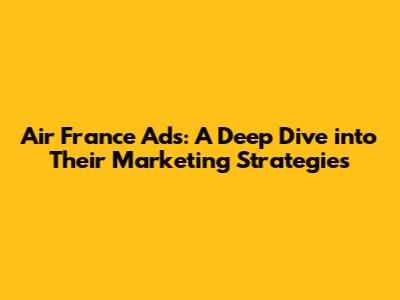 Air France Ads: A Deep Dive into Their Marketing Strategies