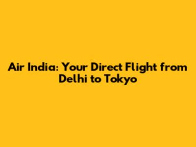 Air India: Your Direct Flight from Delhi to Tokyo