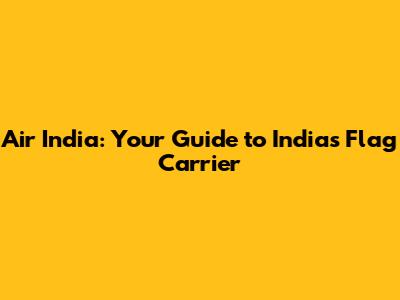 Air India: Your Guide to India's Flag Carrier