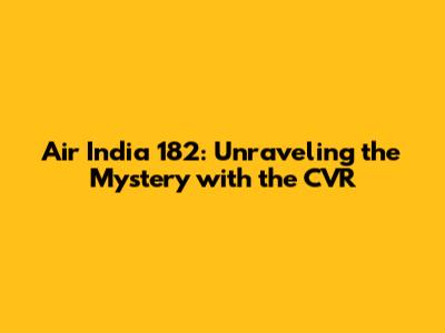 Air India 182: Unraveling the Mystery with the CVR