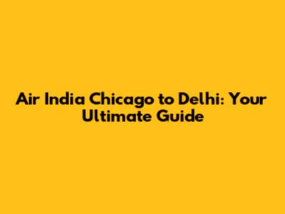 Air India Chicago to Delhi: Your Ultimate Guide