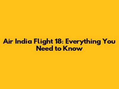 Air India Flight 18: Everything You Need to Know