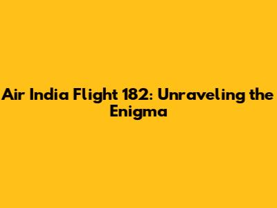 Air India Flight 182: Unraveling the Enigma