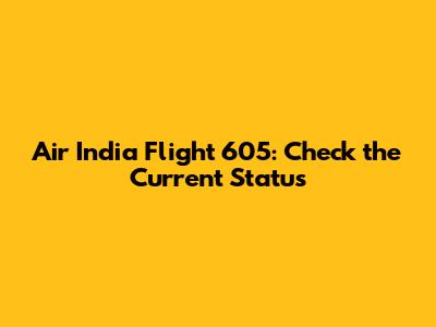 Air India Flight 605: Check the Current Status