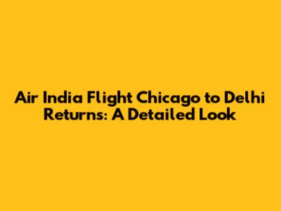 Air India Flight Chicago to Delhi Returns: A Detailed Look
